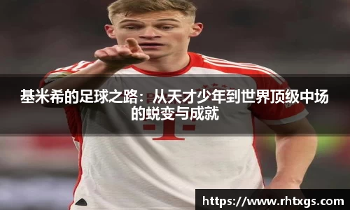 基米希的足球之路：从天才少年到世界顶级中场的蜕变与成就